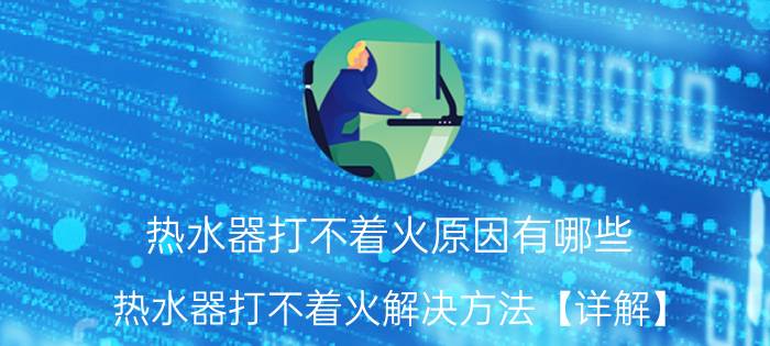 热水器打不着火原因有哪些 热水器打不着火解决方法【详解】